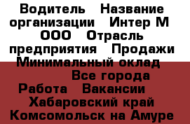 Водитель › Название организации ­ Интер-М, ООО › Отрасль предприятия ­ Продажи › Минимальный оклад ­ 50 000 - Все города Работа » Вакансии   . Хабаровский край,Комсомольск-на-Амуре г.